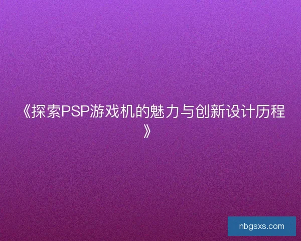 《探索PSP游戏机的魅力与创新设计历程》