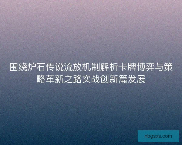 围绕炉石传说流放机制解析卡牌博弈与策略革新之路实战创新篇发展