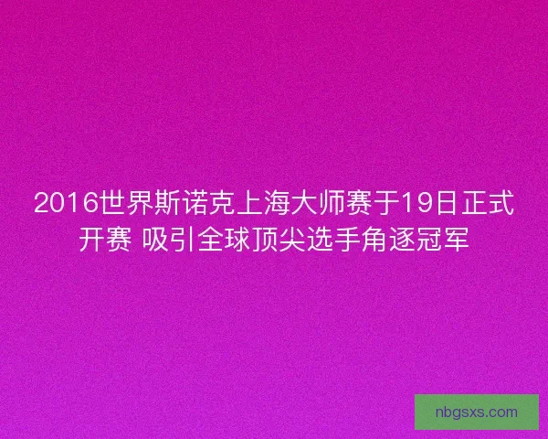 2016世界斯诺克上海大师赛于19日正式开赛 吸引全球顶尖选手角逐冠军