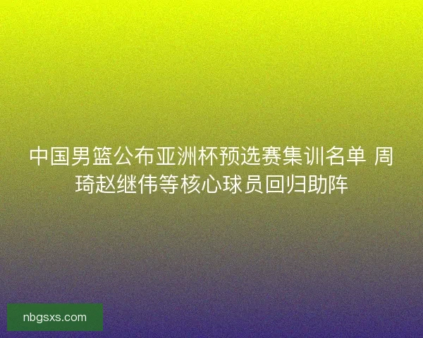 中国男篮公布亚洲杯预选赛集训名单 周琦赵继伟等核心球员回归助阵