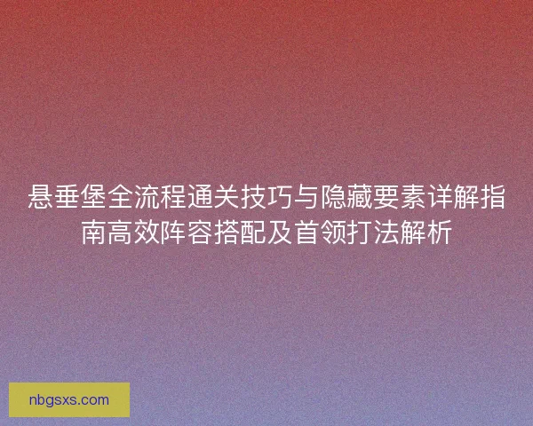 悬垂堡全流程通关技巧与隐藏要素详解指南高效阵容搭配及首领打法解析 悬垂堡全流程通关技巧与隐藏要素详解指南高效阵容搭配及首领打法解析
