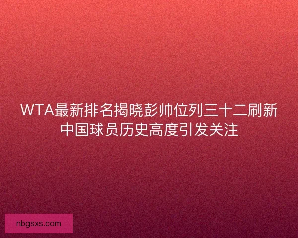 WTA最新排名揭晓彭帅位列三十二刷新中国球员历史高度引发关注