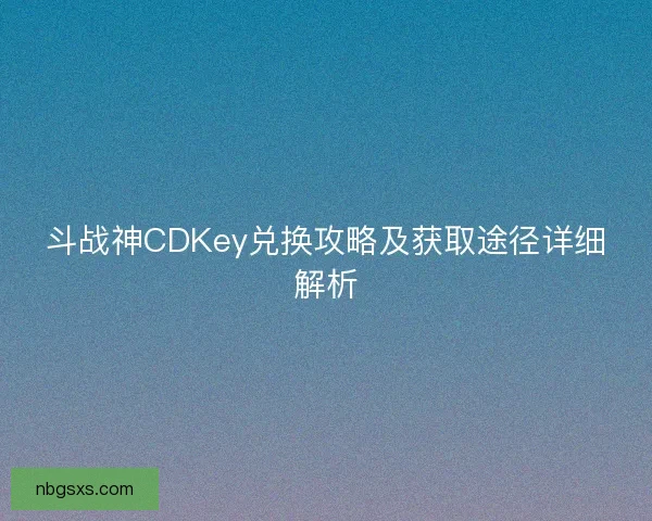 斗战神CDKey兑换攻略及获取途径详细解析
