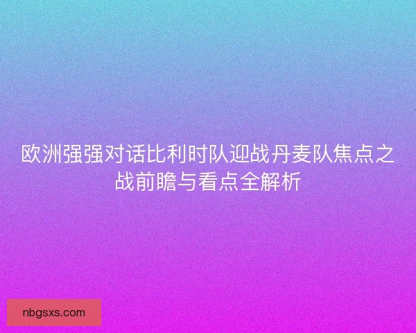 欧洲强强对话比利时队迎战丹麦队焦点之战前瞻与看点全解析