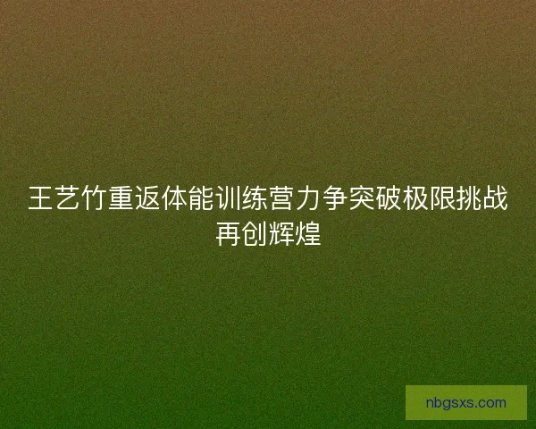 王艺竹重返体能训练营力争突破极限挑战再创辉煌
