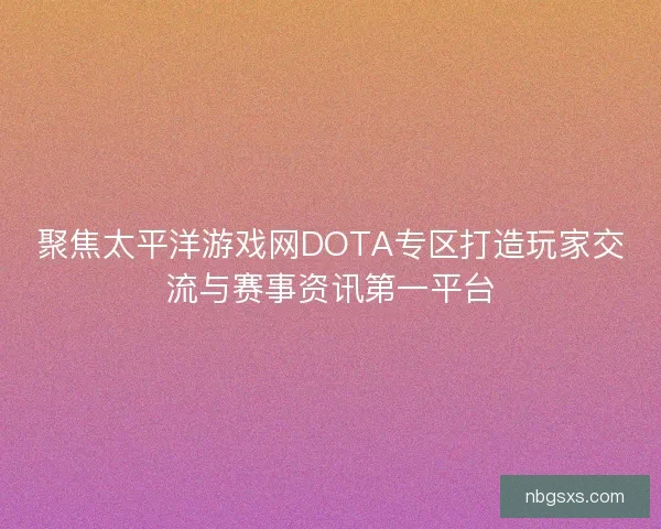聚焦太平洋游戏网DOTA专区打造玩家交流与赛事资讯第一平台