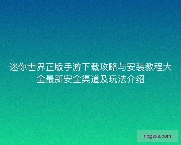 迷你世界正版手游下载攻略与安装教程大全最新安全渠道及玩法介绍