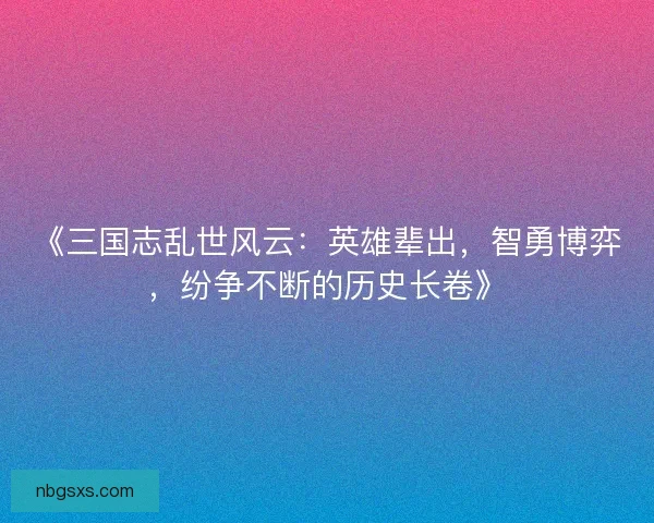 《三国志乱世风云：英雄辈出，智勇博弈，纷争不断的历史长卷》