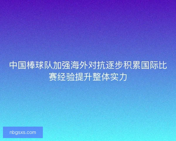 中国棒球队加强海外对抗逐步积累国际比赛经验提升整体实力