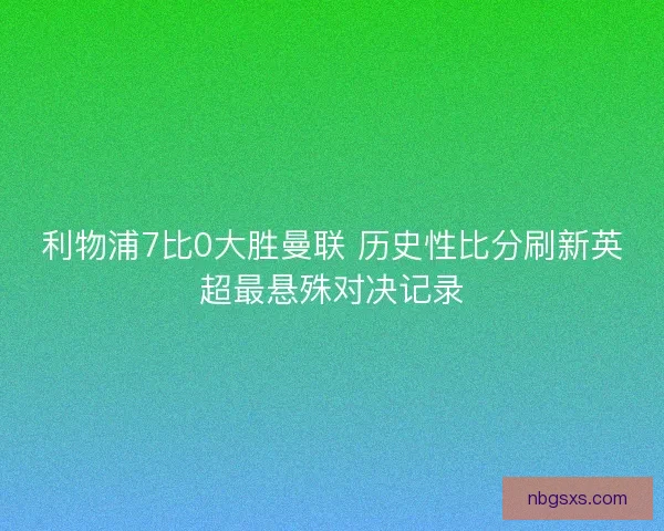 利物浦7比0大胜曼联 历史性比分刷新英超最悬殊对决记录