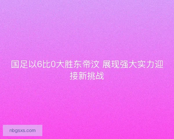国足以6比0大胜东帝汶 展现强大实力迎接新挑战