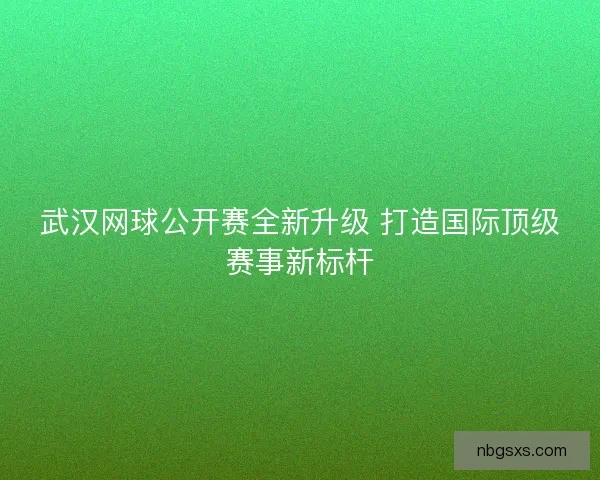 武汉网球公开赛全新升级 打造国际顶级赛事新标杆