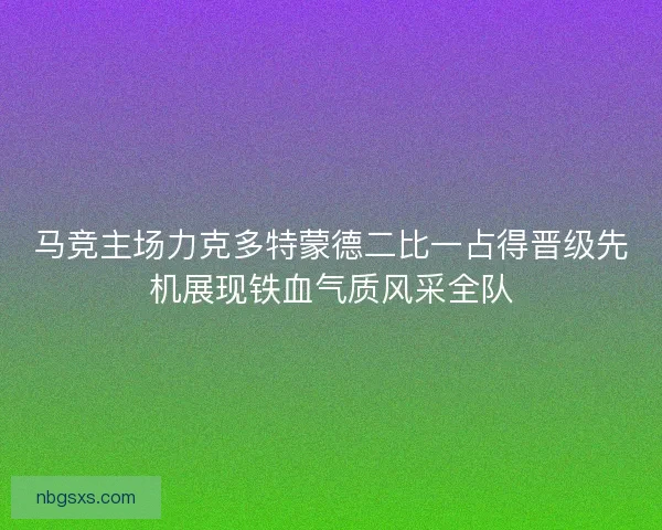 马竞主场力克多特蒙德二比一占得晋级先机展现铁血气质风采全队