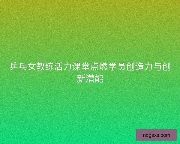 乒乓女教练活力课堂点燃学员创造力与创新潜能