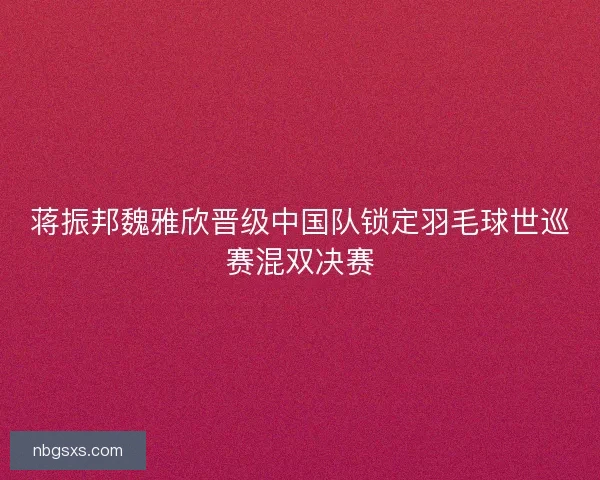 蒋振邦魏雅欣晋级中国队锁定羽毛球世巡赛混双决赛