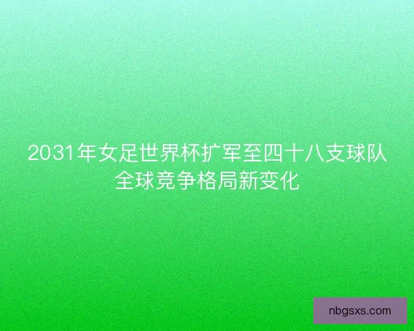 2031年女足世界杯扩军至四十八支球队全球竞争格局新变化