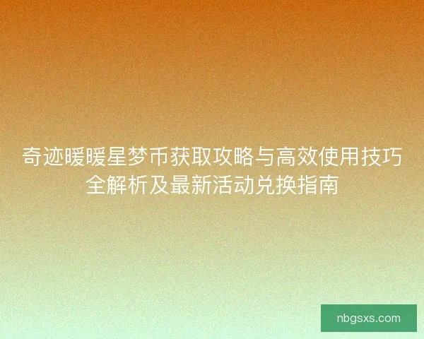 奇迹暖暖星梦币获取攻略与高效使用技巧全解析及最新活动兑换指南 奇迹暖暖星梦币获取攻略与高效使用技巧全解析及最新活动兑换指南