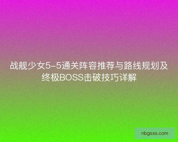 战舰少女5-5通关阵容推荐与路线规划及终极BOSS击破技巧详解 战舰少女5-5通关阵容推荐与路线规划及终极BOSS击破技巧详解