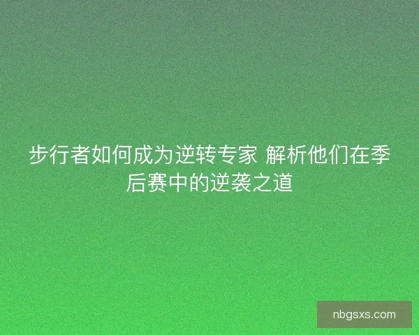 步行者如何成为逆转专家 解析他们在季后赛中的逆袭之道