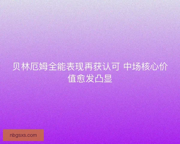 贝林厄姆全能表现再获认可 中场核心价值愈发凸显