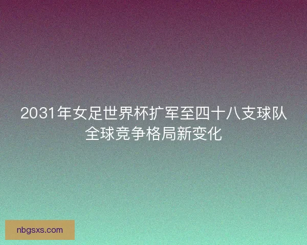 2031年女足世界杯扩军至四十八支球队全球竞争格局新变化 2031年女足世界杯扩军至四十八支球队全球竞争格局新变化