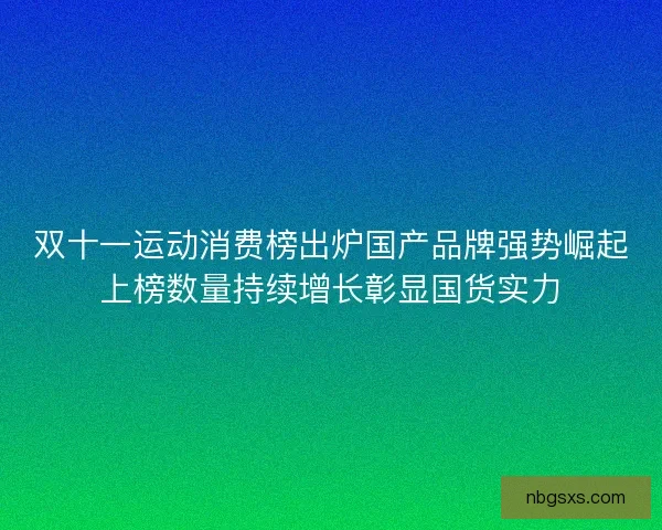 双十一运动消费榜出炉国产品牌强势崛起上榜数量持续增长彰显国货实力 双十一运动消费榜出炉国产品牌强势崛起上榜数量持续增长彰显国货实力