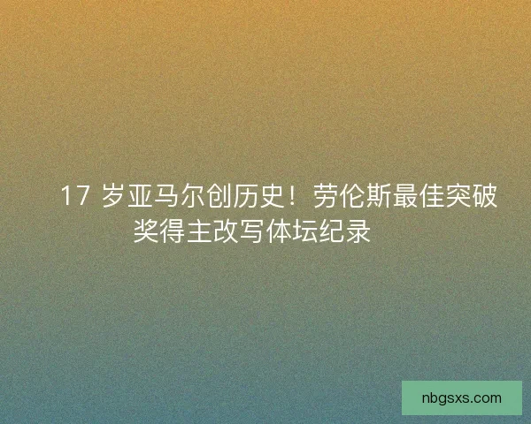 🏆17 岁亚马尔创历史！劳伦斯最佳突破奖得主改写体坛纪录🏆
