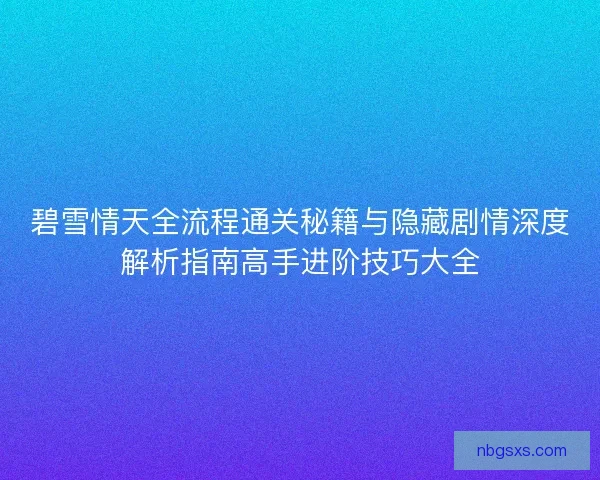 碧雪情天全流程通关秘籍与隐藏剧情深度解析指南高手进阶技巧大全