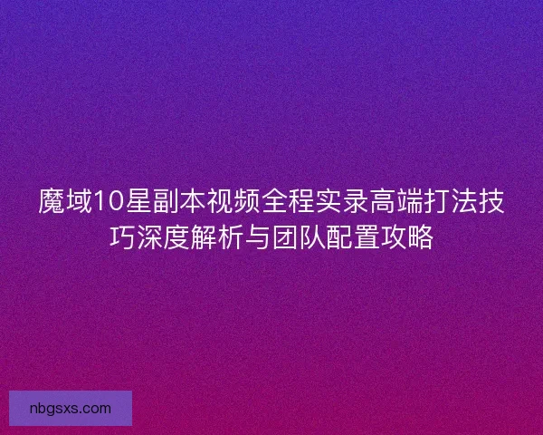 魔域10星副本视频全程实录高端打法技巧深度解析与团队配置攻略