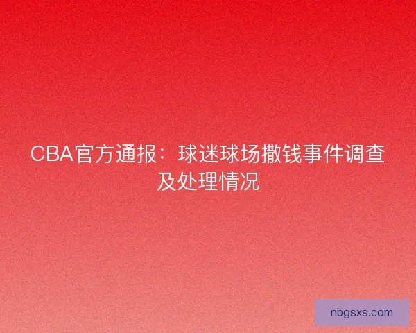 CBA官方通报:球迷球场撒钱事件调查及处理情况 CBA官方通报:球迷球场撒钱事件调查及处理情况